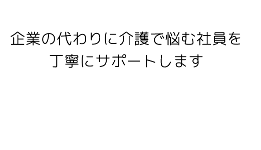 企業の代わりに介護で悩む社員を丁寧にサポートします
